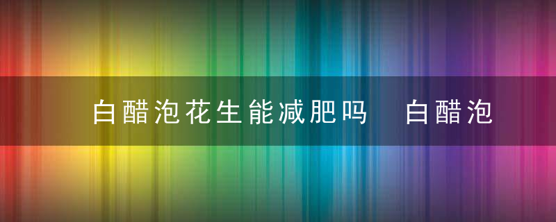 白醋泡花生能减肥吗 白醋泡花生有哪些禁忌